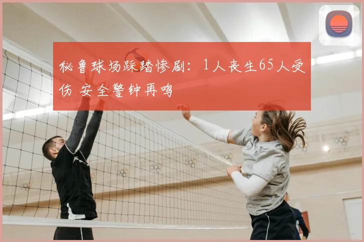 秘鲁球场踩踏惨剧：1人丧生65人受伤 安全警钟再鸣