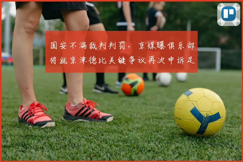 国安不满裁判判罚，京媒曝俱乐部将就京津德比关键争议再次申诉足协，球迷热议裁决标准