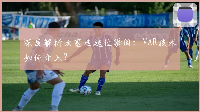 深度解析坎塞洛越位瞬间：VAR技术如何介入？