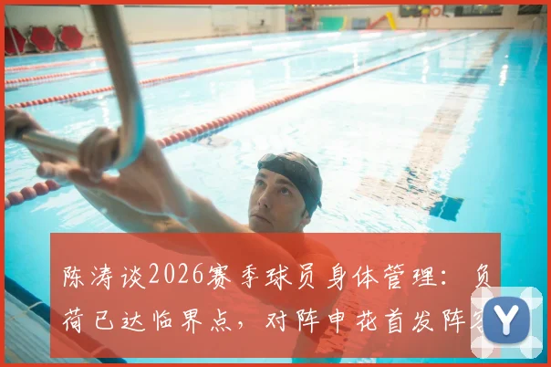 陈涛谈2026赛季球员身体管理:负荷已达临界点,对阵申花首发阵容将进行必要轮换
