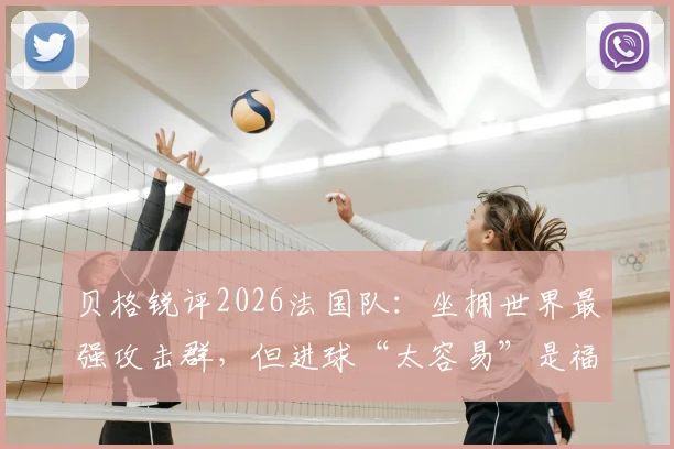 贝格锐评2026法国队:坐拥世界最强攻击群,但进球“太容易”是福是祸?解析姆巴佩等球星战术困境