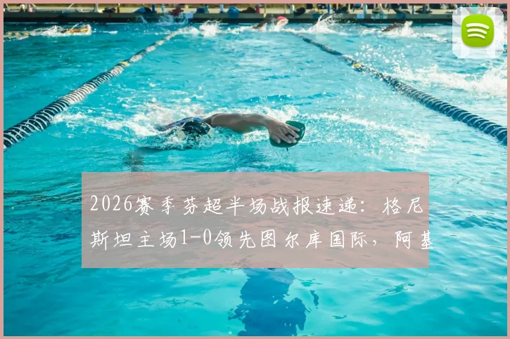 2026赛季芬超半场战报速递：格尼斯坦主场1-0领先图尔库国际，阿基涅米关键破门