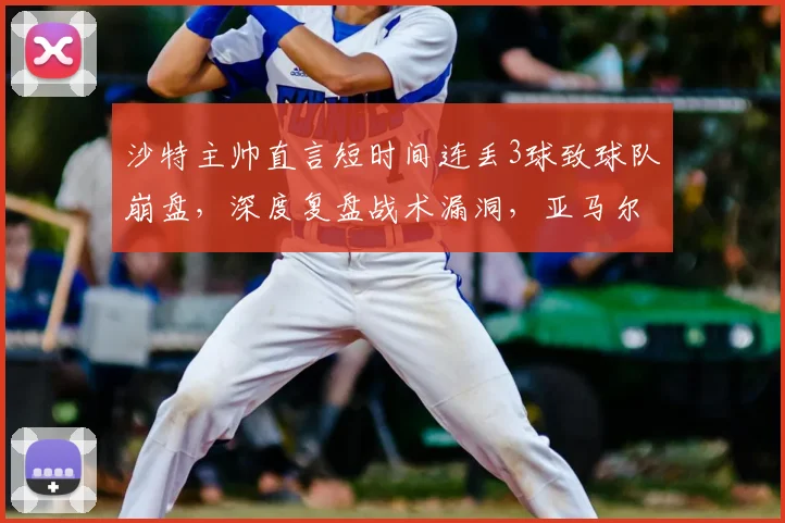沙特主帅直言短时间连丢3球致球队崩盘，深度复盘战术漏洞，亚马尔2026世界杯前景被广泛看好