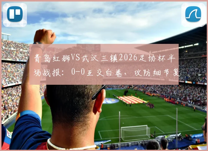 青岛红狮VS武汉三镇2026足协杯半场战报:0-0互交白卷,攻防细节复盘与下半场看点前瞻