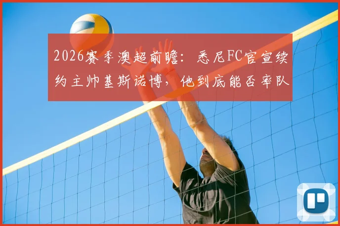 2026赛季澳超前瞻：悉尼FC官宣续约主帅基斯诺博，他到底能否率队重夺冠军？