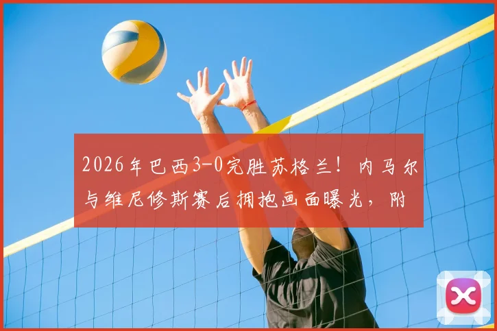 2026年巴西3-0完胜苏格兰！内马尔与维尼修斯赛后拥抱画面曝光，附比赛精彩集锦
