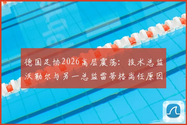 德国足协2026高层震荡：技术总监沃勒尔与另一总监雷蒂格离任原因剖析，继任者人选预测与影响解读