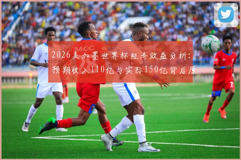 2026美加墨世界杯经济效益分析：预期收入110亿与实际150亿背后原因解读