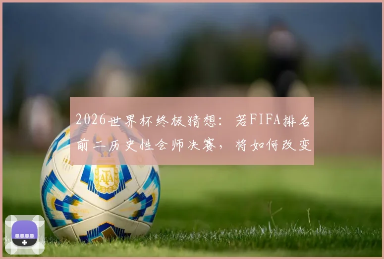 2026世界杯终极猜想：若FIFA排名前二历史性会师决赛，将如何改变足坛格局与观赛体验？