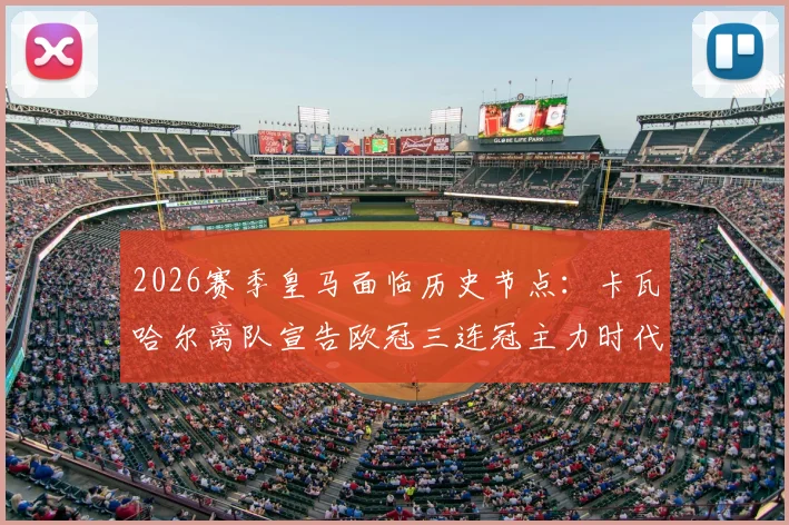 2026赛季皇马面临历史节点：卡瓦哈尔离队宣告欧冠三连冠主力时代终结，阵容全面更新换代