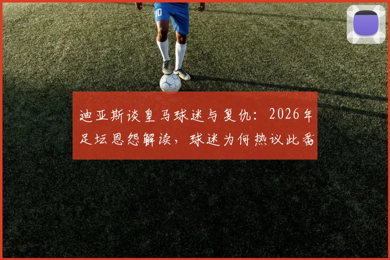 迪亚斯谈皇马球迷与复仇：2026年足坛恩怨解读，球迷为何热议此番言论