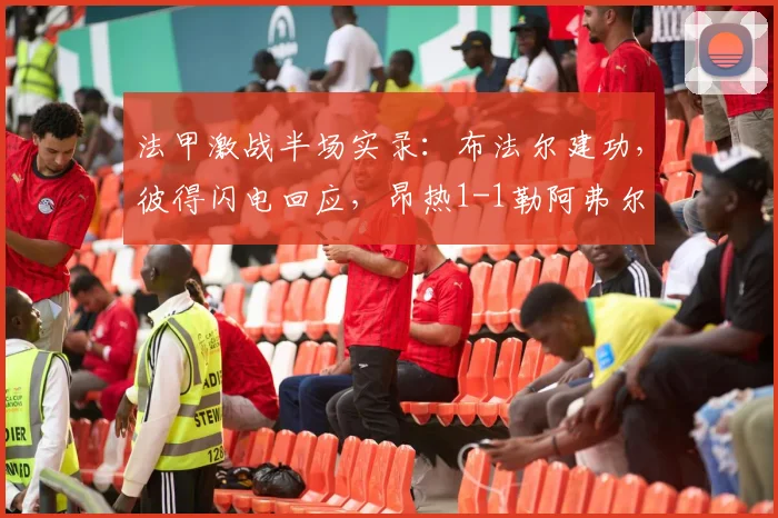 法甲激战半场实录：布法尔建功，彼得闪电回应，昂热1-1勒阿弗尔