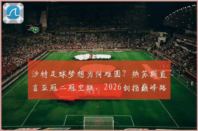 沙特足球梦想为何难圆?热苏斯直言亚冠二冠空缺,2026剑指巅峰路径分析