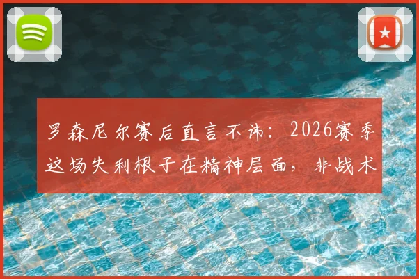 罗森尼尔赛后直言不讳:2026赛季这场失利根子在精神层面,非战术问题,坦言感到麻木与愤怒