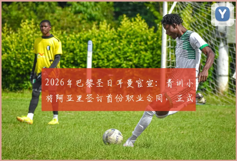 2026年巴黎圣日耳曼官宣：青训小将阿亚里签订首份职业合同，正式升入一线队