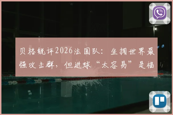 贝格锐评2026法国队：坐拥世界最强攻击群，但进球“太容易”是福是祸？解析姆巴佩等球星战术困境
