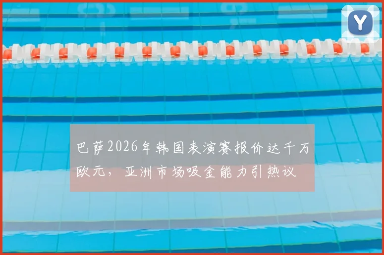 巴萨2026年韩国表演赛报价达千万欧元，亚洲市场吸金能力引热议