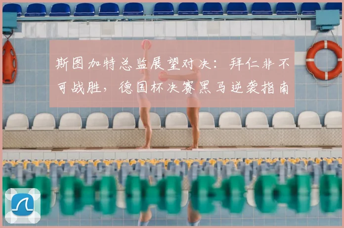 斯图加特总监展望对决：拜仁非不可战胜，德国杯决赛黑马逆袭指南
