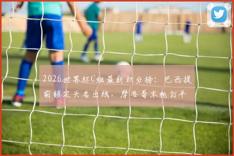 2026世界杯C组最新积分榜：巴西提前锁定头名出线，摩洛哥末轮打平即获小组第二晋级资格，附详细出线规则与对阵分析