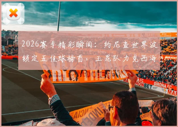 2026赛季精彩瞬间:约尼查世界波锁定五佳球榜首,玉昆队力克西海岸全解析