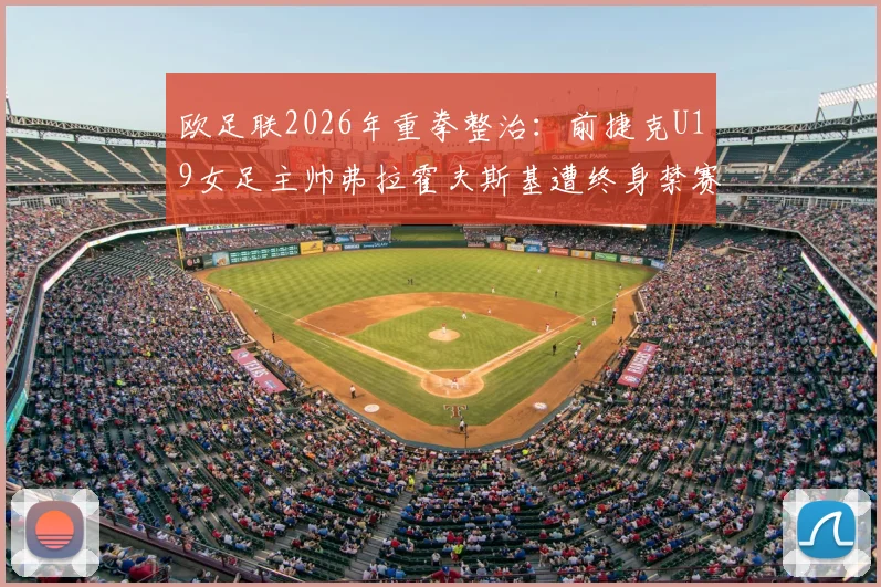 欧足联2026年重拳整治：前捷克U19女足主帅弗拉霍夫斯基遭终身禁赛，详解背后原因与行业警示