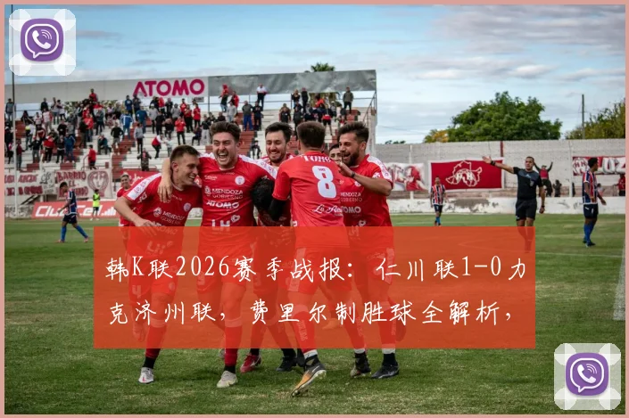 韩K联2026赛季战报：仁川联1-0力克济州联，费里尔制胜球全解析，附最新积分榜