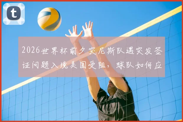 2026世界杯前夕突尼斯队遇突发签证问题入境美国受阻，球队如何应对及对备战影响分析