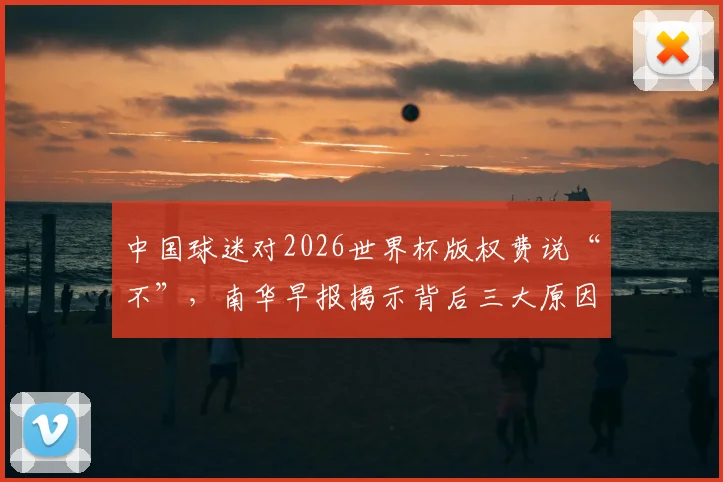 中国球迷对2026世界杯版权费说“不”，南华早报揭示背后三大原因与观赛新选择