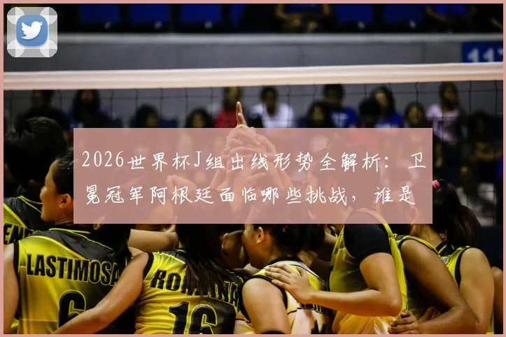 2026世界杯J组出线形势全解析：卫冕冠军阿根廷面临哪些挑战，谁是潜在搅局黑马？