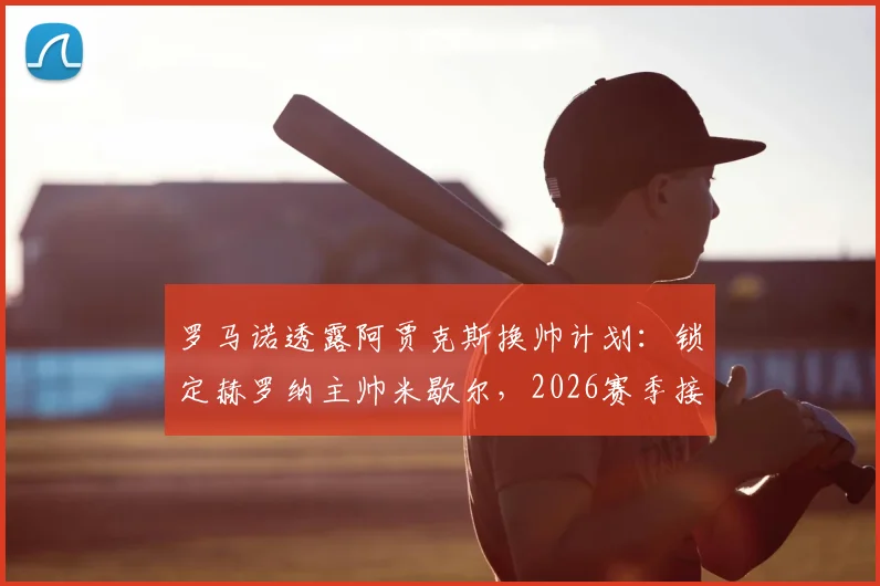 罗马诺透露阿贾克斯换帅计划：锁定赫罗纳主帅米歇尔，2026赛季接手球队前景分析