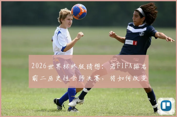 2026世界杯终极猜想:若FIFA排名前二历史性会师决赛,将如何改变足坛格局与观赛体验?
