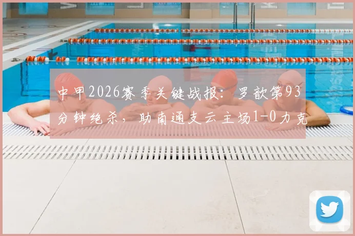 中甲2026赛季关键战报：罗歆第93分钟绝杀，助南通支云主场1-0力克苏州东吴