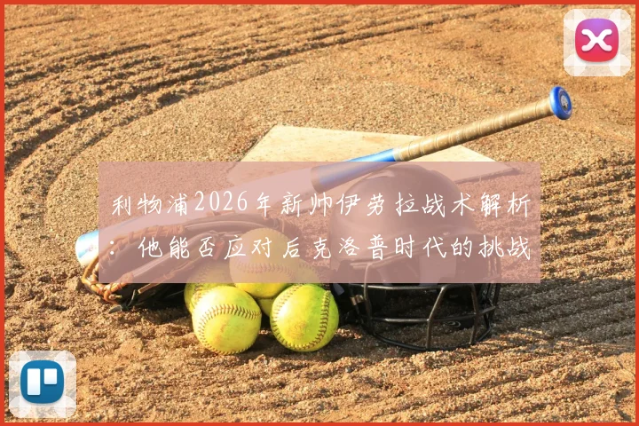利物浦2026年新帅伊劳拉战术解析：他能否应对后克洛普时代的挑战与机遇？