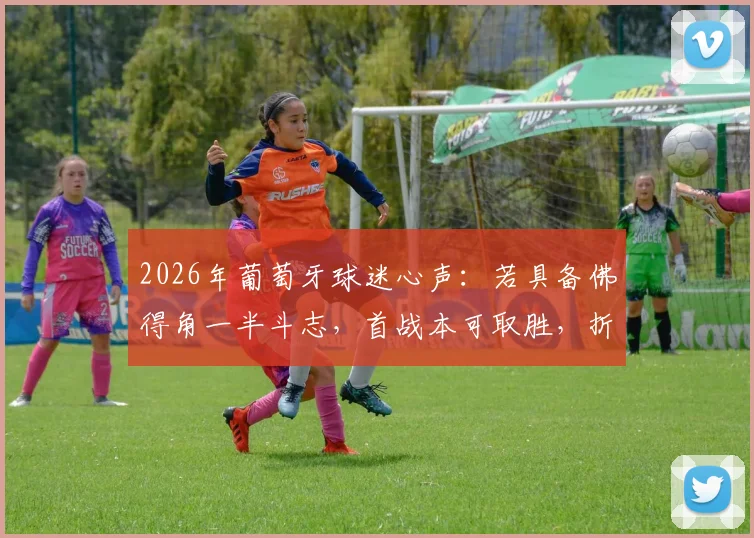 2026年葡萄牙球迷心声：若具备佛得角一半斗志，首战本可取胜，折射斗志缺失问题