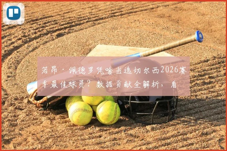 若昂·佩德罗凭啥当选切尔西2026赛季最佳球员？数据贡献全解析，看蓝军为何力挺自家人