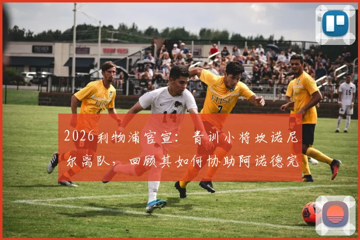 2026利物浦官宣：青训小将坎诺尼尔离队，回顾其如何协助阿诺德完成世纪角球助攻全过程