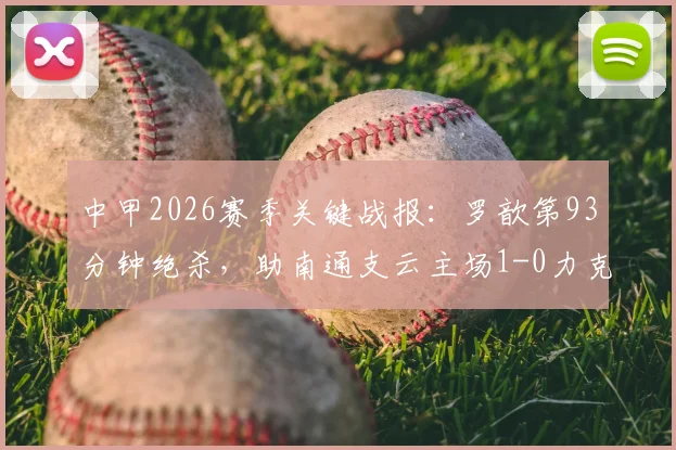 中甲2026赛季关键战报：罗歆第93分钟绝杀，助南通支云主场1-0力克苏州东吴