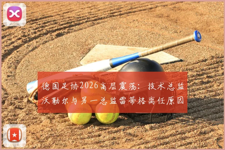 德国足协2026高层震荡：技术总监沃勒尔与另一总监雷蒂格离任原因剖析，继任者人选预测与影响解读