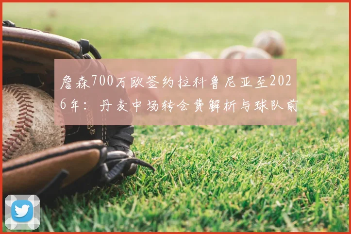 詹森700万欧签约拉科鲁尼亚至2026年：丹麦中场转会费解析与球队前景展望