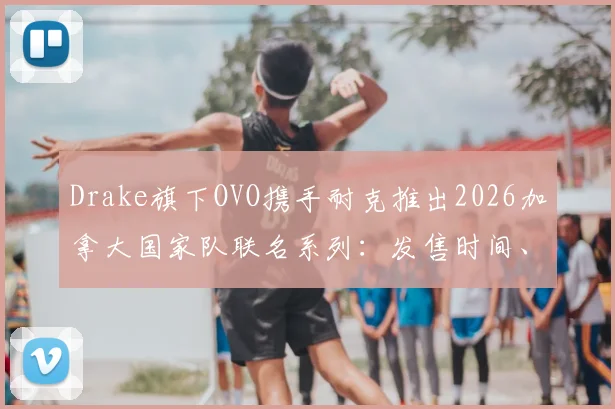 Drake旗下OVO携手耐克推出2026加拿大国家队联名系列：发售时间、购买渠道及价格全解析