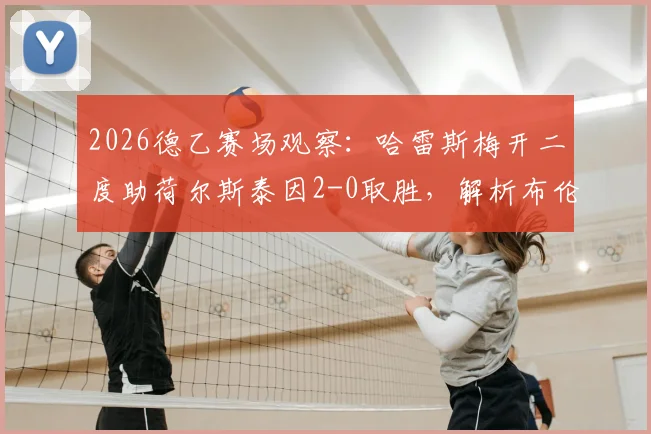 2026德乙赛场观察：哈雷斯梅开二度助荷尔斯泰因2-0取胜，解析布伦瑞克近期状态与两队历史交锋