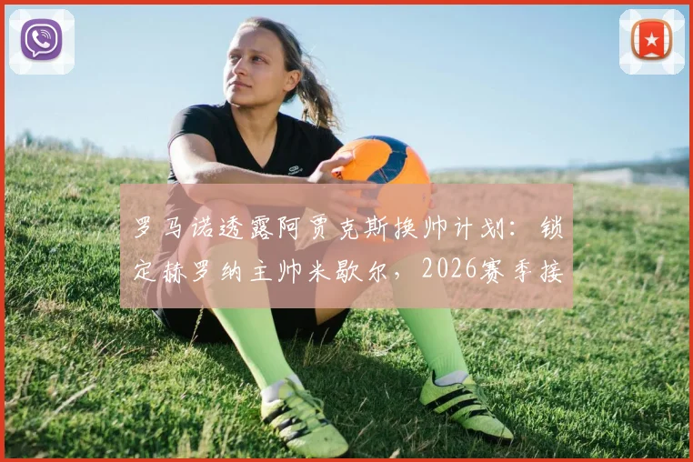 罗马诺透露阿贾克斯换帅计划：锁定赫罗纳主帅米歇尔，2026赛季接手球队前景分析