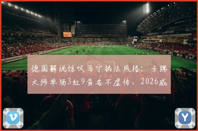 德国解说惊叹马宁执法风格：卡牌大师单场3红9黄名不虚传，2026威名远扬国际足坛