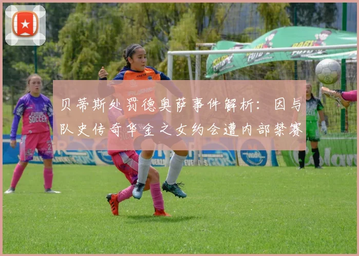 贝蒂斯处罚德奥萨事件解析：因与队史传奇华金之女约会遭内部禁赛，太阳报曝2026年最新细节