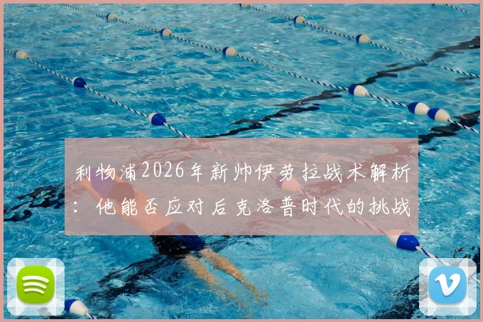 利物浦2026年新帅伊劳拉战术解析:他能否应对后克洛普时代的挑战与机遇?