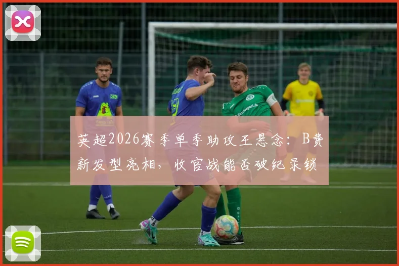 英超2026赛季单季助攻王悬念:B费新发型亮相,收官战能否破纪录锁定历史第一?
