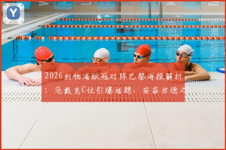 2026利物浦欧冠对阵巴黎海报解析:范戴克C位引爆话题,安菲尔德之夜三大看点前瞻