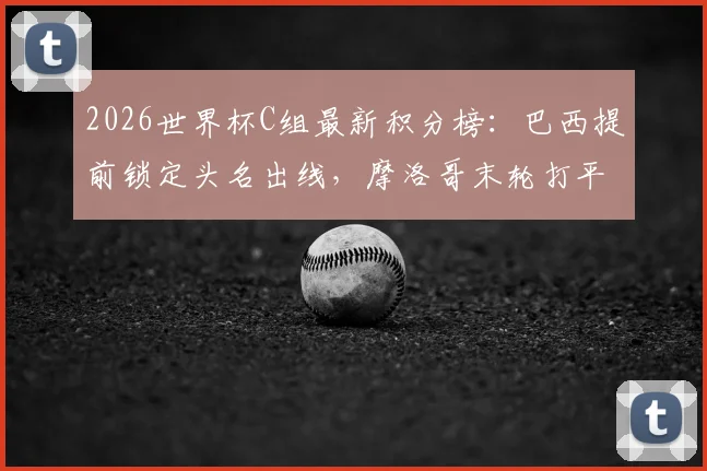 2026世界杯C组最新积分榜：巴西提前锁定头名出线，摩洛哥末轮打平即获小组第二晋级资格，附详细出线规则与对阵分析