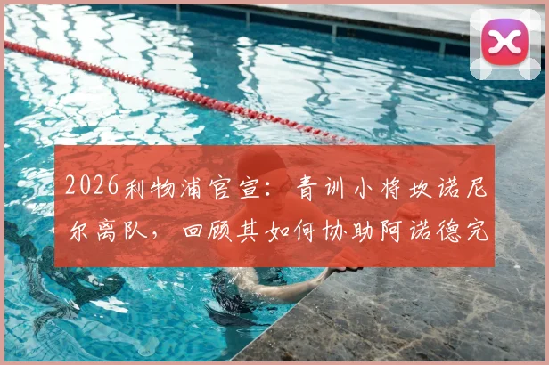 2026利物浦官宣:青训小将坎诺尼尔离队,回顾其如何协助阿诺德完成世纪角球助攻全过程