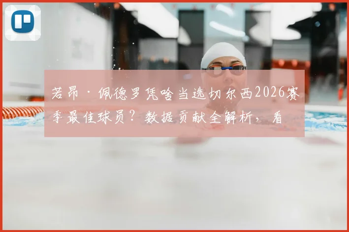 若昂·佩德罗凭啥当选切尔西2026赛季最佳球员？数据贡献全解析，看蓝军为何力挺自家人